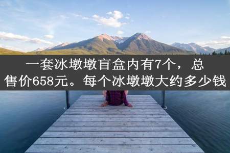 一套冰墩墩盲盒内有7个，总售价658元。每个冰墩墩大约多少钱