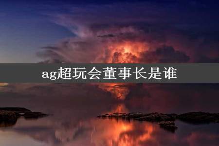 ag超玩会董事长是谁