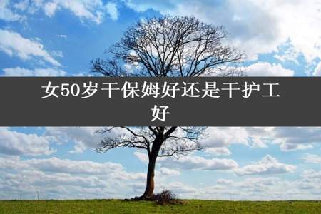 女50岁干保姆好还是干护工好