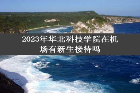 2023年华北科技学院在机场有新生接待吗