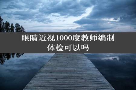 眼睛近视1000度教师编制体检可以吗