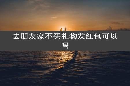 去朋友家不买礼物发红包可以吗