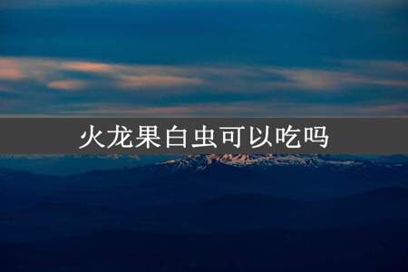 火龙果白虫可以吃吗