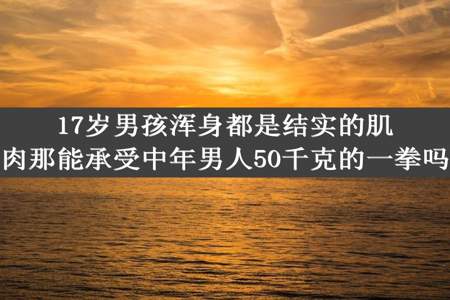 17岁男孩浑身都是结实的肌肉那能承受中年男人50千克的一拳吗