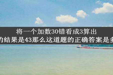 将一个加数30错看成3算出来的结果是43那么这道题的正确答案是多少