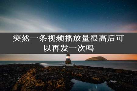 突然一条视频播放量很高后可以再发一次吗