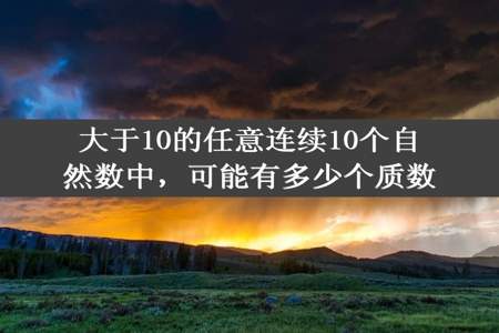 大于10的任意连续10个自然数中，可能有多少个质数