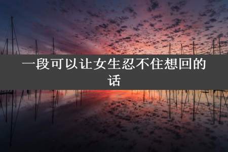 一段可以让女生忍不住想回的话