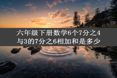 六年级下册数学6个7分之4与3的7分之6相加和是多少