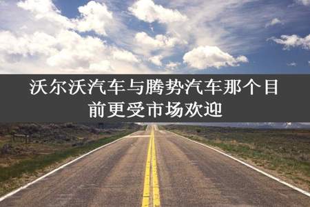 沃尔沃汽车与腾势汽车那个目前更受市场欢迎