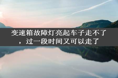 变速箱故障灯亮起车子走不了，过一段时间又可以走了