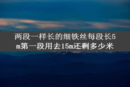 两段一样长的细铁丝每段长5m第一段用去15m还剩多少米