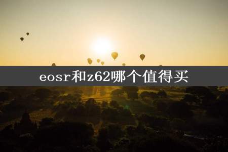 eosr和z62哪个值得买