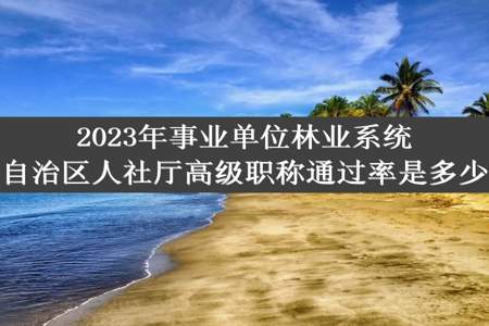 2023年事业单位林业系统自治区人社厅高级职称通过率是多少