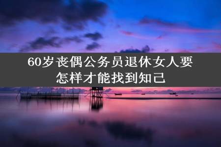 60岁丧偶公务员退休女人要怎样才能找到知己