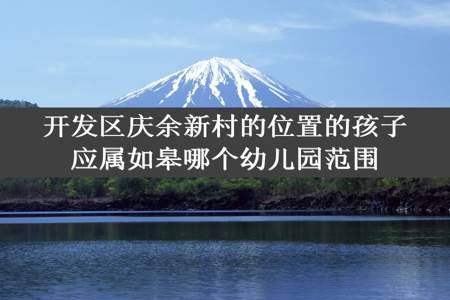 开发区庆余新村的位置的孩子应属如皋哪个幼儿园范围