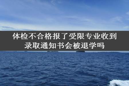 体检不合格报了受限专业收到录取通知书会被退学吗