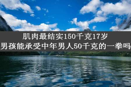 肌肉最结实150千克17岁男孩能承受中年男人50千克的一拳吗