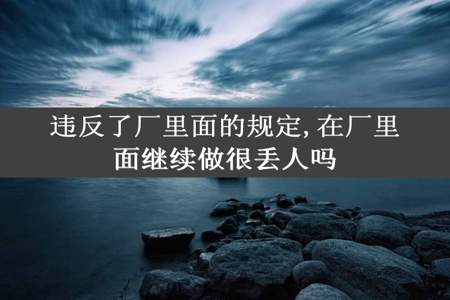 违反了厂里面的规定,在厂里面继续做很丢人吗