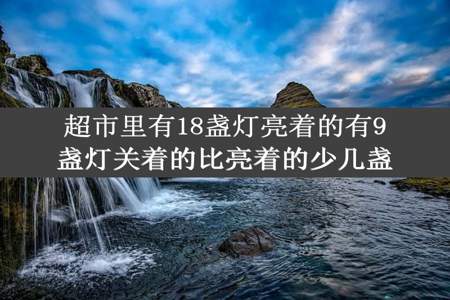 超市里有18盏灯亮着的有9盏灯关着的比亮着的少几盏