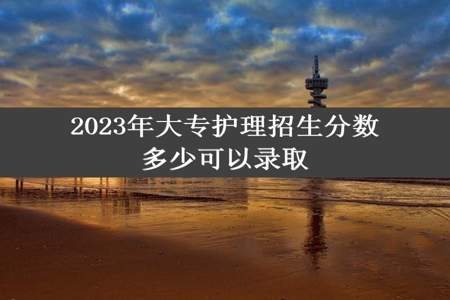 2023年大专护理招生分数多少可以录取