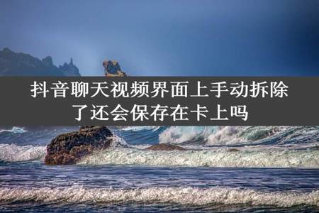 抖音聊天视频界面上手动拆除了还会保存在卡上吗