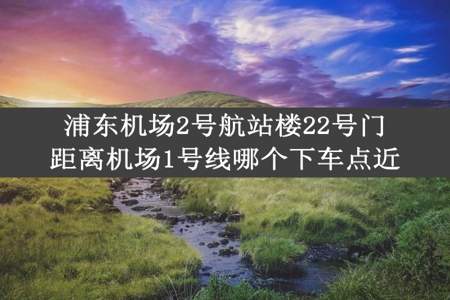 浦东机场2号航站楼22号门距离机场1号线哪个下车点近