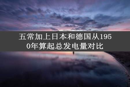 五常加上日本和德国从1950年算起总发电量对比