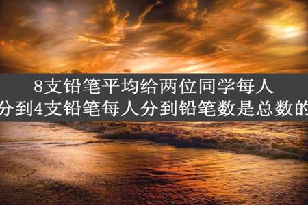 8支铅笔平均给两位同学每人分到4支铅笔每人分到铅笔数是总数的