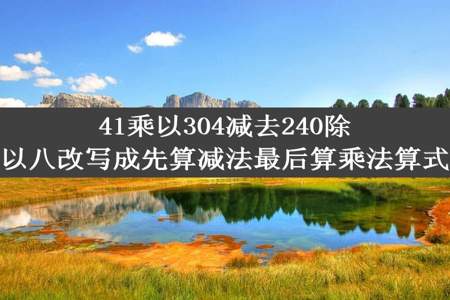 41乘以304减去240除以八改写成先算减法最后算乘法算式