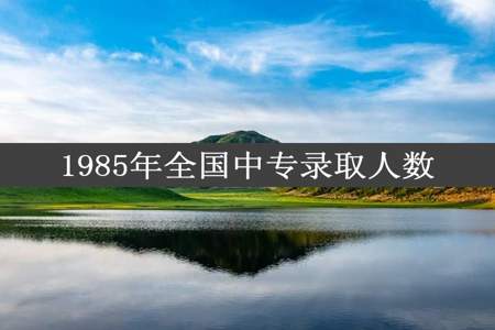 1985年全国中专录取人数