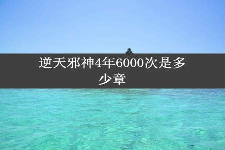 逆天邪神4年6000次是多少章