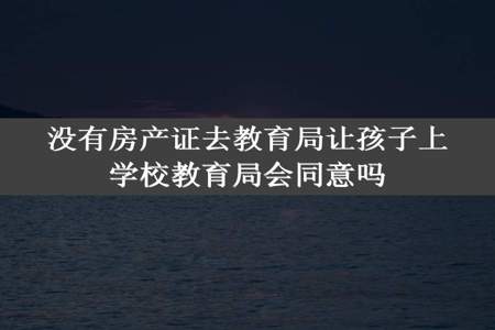 没有房产证去教育局让孩子上学校教育局会同意吗