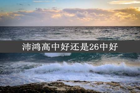 沛鸿高中好还是26中好