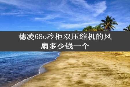 穗凌68o冷柜双压缩机的风扇多少钱一个