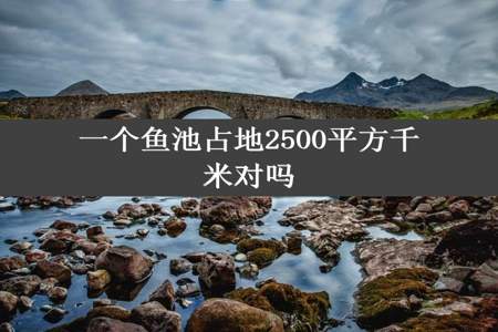 一个鱼池占地2500平方千米对吗