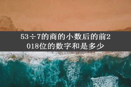 53÷7的商的小数后的前2018位的数字和是多少