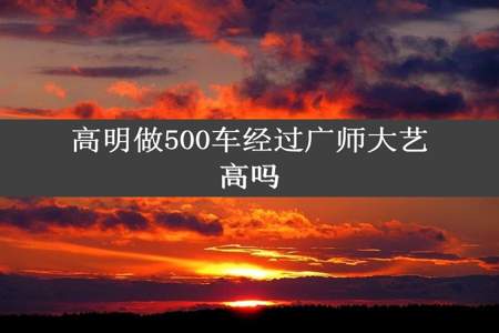 高明做500车经过广师大艺高吗