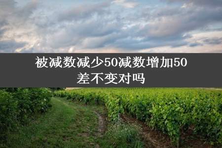 被减数减少50减数增加50差不变对吗