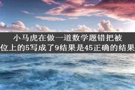 小马虎在做一道数学题错把被减数个位上的5写成了9结果是45正确的结果是多少