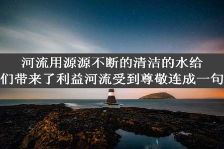 河流用源源不断的清洁的水给人们带来了利益河流受到尊敬连成一句话