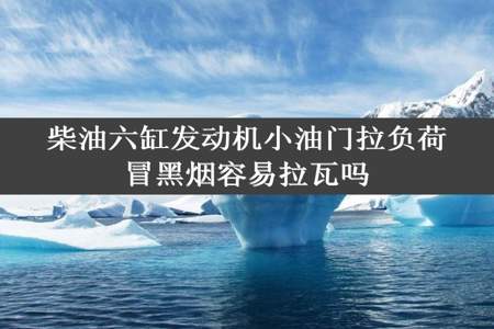 柴油六缸发动机小油门拉负荷冒黑烟容易拉瓦吗