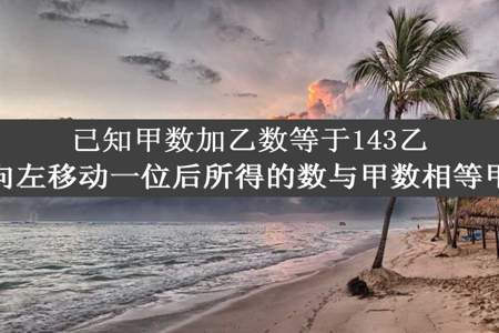 已知甲数加乙数等于143乙数的小数点向左移动一位后所得的数与甲数相等甲乙各是多少