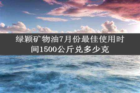 绿颖矿物油7月份最佳使用时间1500公斤兑多少克