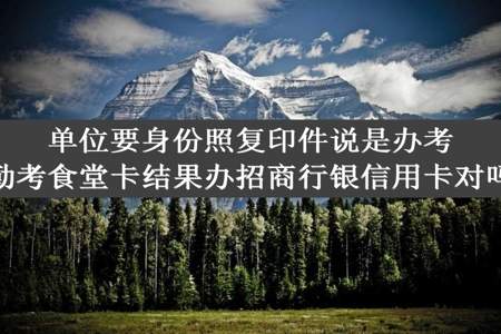 单位要身份照复印件说是办考勤考食堂卡结果办招商行银信用卡对吗