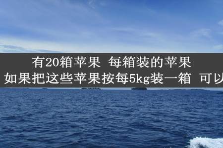 有20箱苹果 每箱装的苹果重10kg 如果把这些苹果按每5kg装一箱 可以装几箱