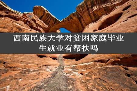 西南民族大学对贫困家庭毕业生就业有帮扶吗