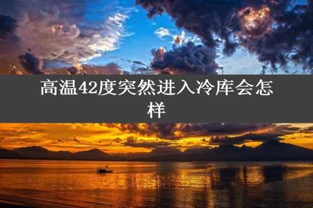高温42度突然进入冷库会怎样