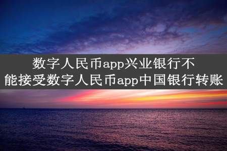 数字人民币app兴业银行不能接受数字人民币app中国银行转账