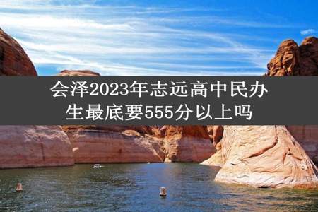 会泽2023年志远高中民办生最底要555分以上吗